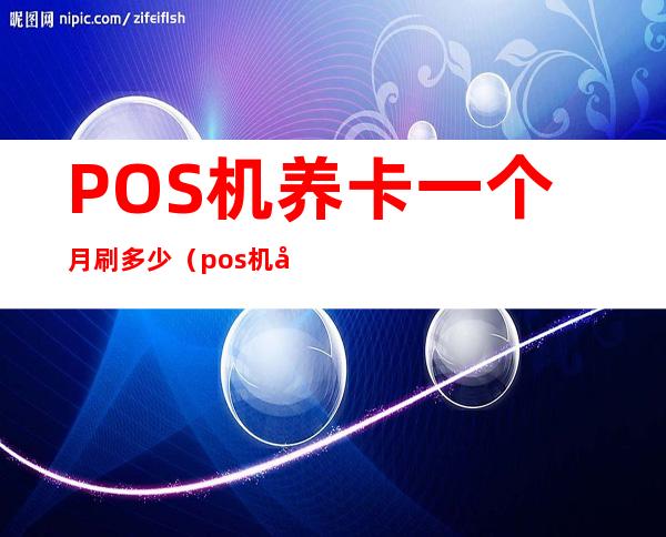 POS机养卡一个月刷多少（pos机养卡是什么意思）