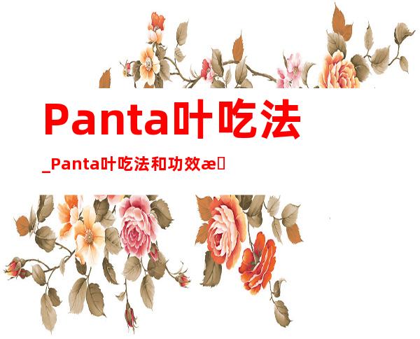 Panta叶吃法_Panta叶吃法和功效是什么？怎么吃最好