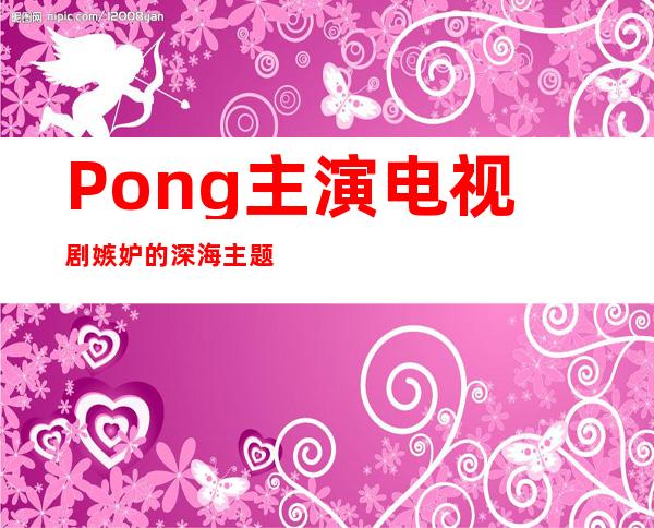 Pong主演电视剧嫉妒的深海主题曲好听吗？歌词是什么？_旅游网