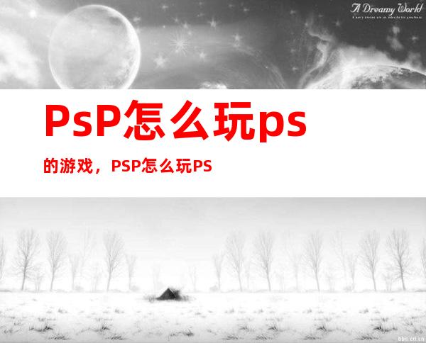 PsP怎么玩ps的游戏，PSP怎么玩PS游戏