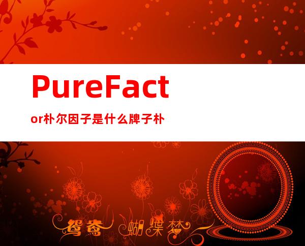 Pure Factor朴尔因子是什么牌子?朴尔因子是韩国的吗?