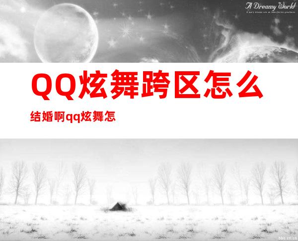 QQ炫舞跨区怎么结婚啊 qq炫舞怎么结婚步骤 _生活百科