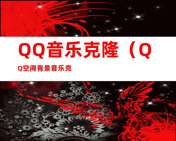 QQ音乐克隆（QQ空间背景音乐克隆在线克隆空间音乐）