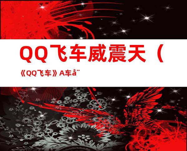 QQ飞车威震天（《QQ飞车》A车威震天攻略）