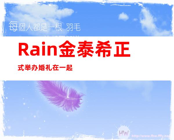 Rain金泰希正式举办婚礼在一起 现在才结婚背后原因超辛酸