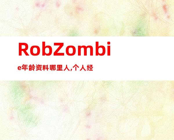 Rob Zombie年龄资料哪里人,个人经历,个人生活,早年生涯