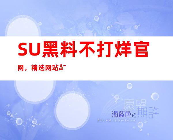 SU黑料不打烊官网，精选网站导航，为您找到最佳网页