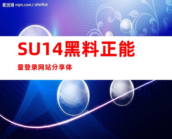 SU14 黑料正能量登录网站分享体验