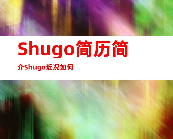 Shugo简历简介Shugo近况如何