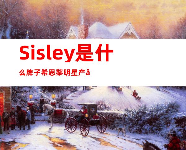 Sisley是什么牌子 希思黎明星产品有哪些