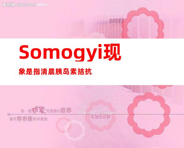 Somogyi现象是指清晨胰岛素拮抗激素分泌增多（Somogyi现象的处理 70. 胰岛素抗药性的处理）