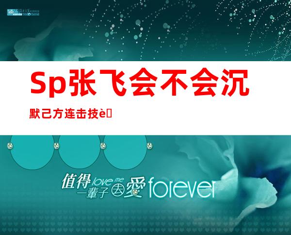 Sp张飞会不会沉默己方连击技能（sp张飞和sp赵云会被沉默吗）