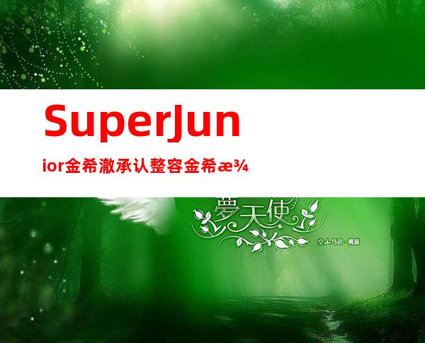 Super Junior金希澈承认整容 金希澈整容前后照片对比