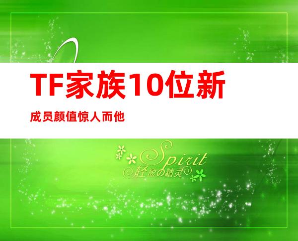 TF家族10位新成员颜值惊人 而他直接取代了王源的位置