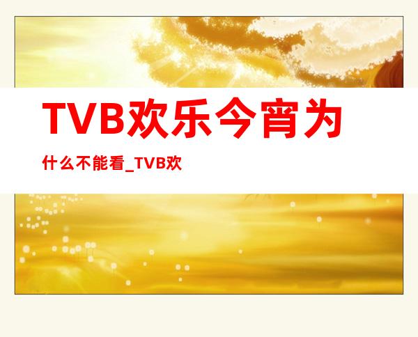 TVB欢乐今宵为什么不能看_TVB欢乐今宵所有趣刷剧