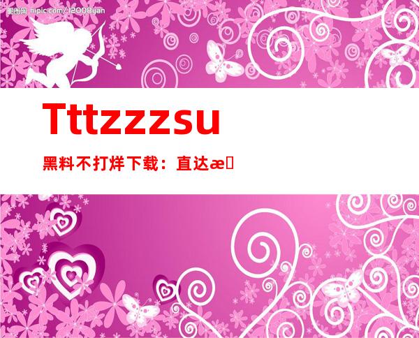 Tttzzzsu黑料不打烊下载：直达最优秀苹果应用