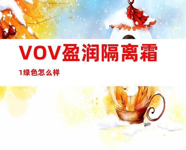 VOV盈润隔离霜1绿色怎么样?