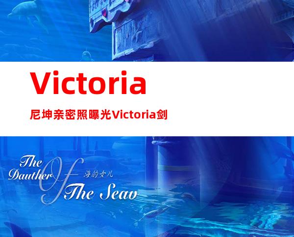 Victoria尼坤亲密照曝光Victoria剑5定妆照及个人资料简介