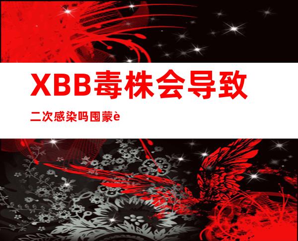 XBB毒株会导致二次感染吗 囤蒙脱石散有无必要