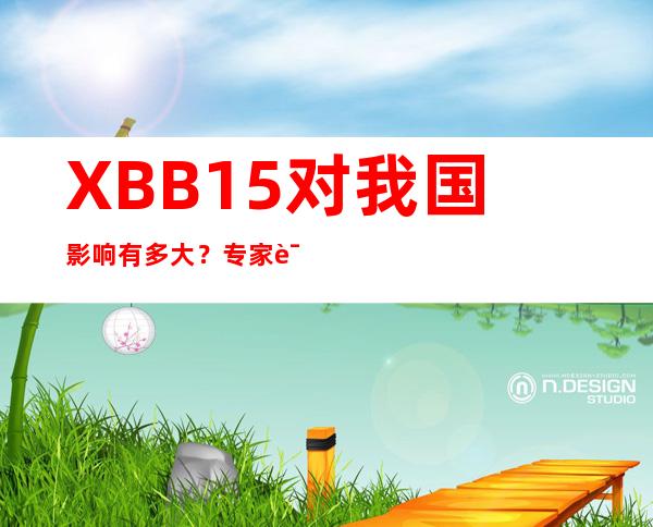 XBB.1.5对我国影响有多大？专家详解