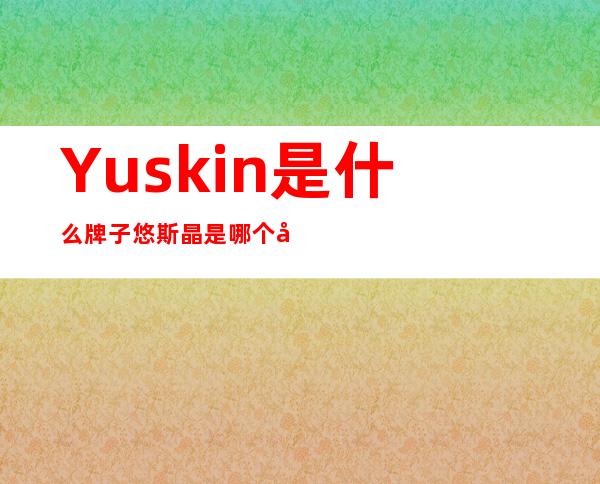 Yuskin是什么牌子?悠斯晶是哪个国家的?