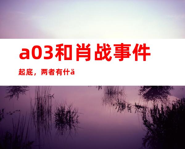 a03和肖战事件起底，两者有什么联系呢？