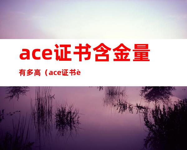 ace证书含金量有多高（ace证书过期了怎么办）