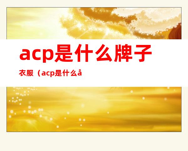 acp是什么牌子衣服（acp是什么化学物质）