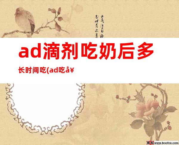 ad滴剂吃奶后多长时间吃(ad吃奶前吃还是吃后喂)