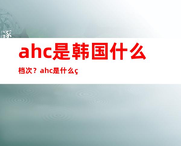 ahc是韩国什么档次？ahc是什么牌子？