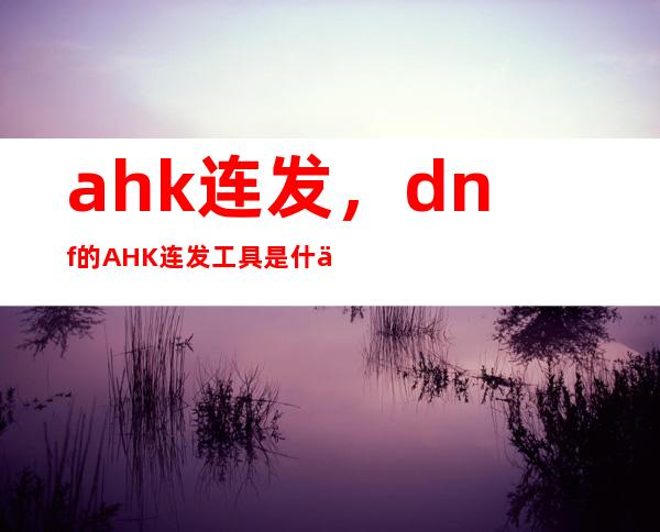 ahk连发，dnf的AHK连发工具是什么东西