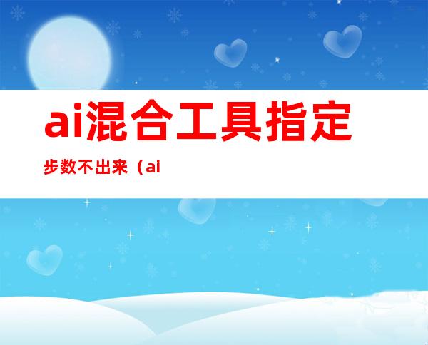 ai混合工具指定步数不出来（ai混合工具如何沿着曲线走）