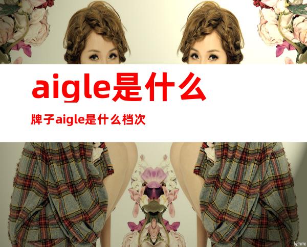 aigle是什么牌子 aigle是什么档次