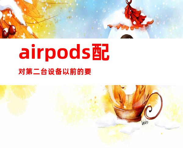 airpods配对第二台设备以前的要重新配对吗（airpods配对第二台手机显示之前连接）