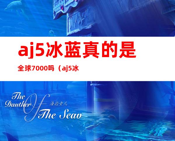 aj5冰蓝真的是全球7000吗（aj5冰蓝为什么那么贵）