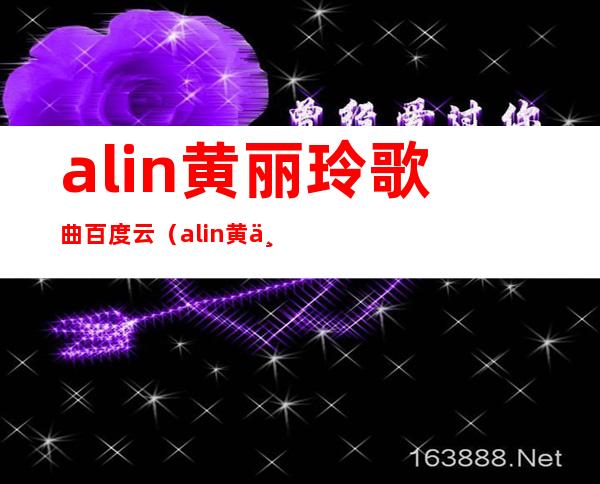 alin黄丽玲歌曲百度云（alin黄丽玲老公是谁）