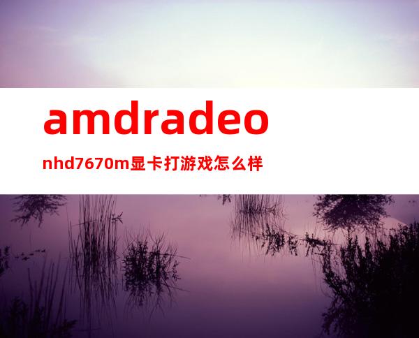 amdradeonhd7670m显卡打游戏怎么样