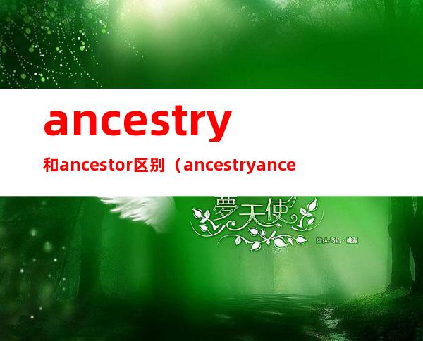 ancestry和ancestor区别（ancestry ancestor）