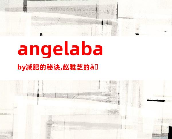 angelababy减肥的秘诀,赵雅芝的减肥秘诀