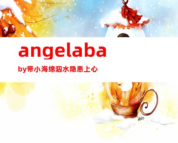 angelababy带小海绵泅水 隐患上心爱，angelababy带小海绵录奔驰 的是哪一期