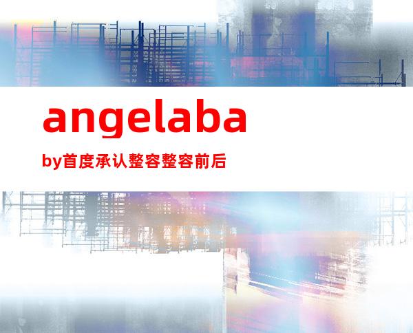 angelababy首度承认整容 整容前后照片曝光