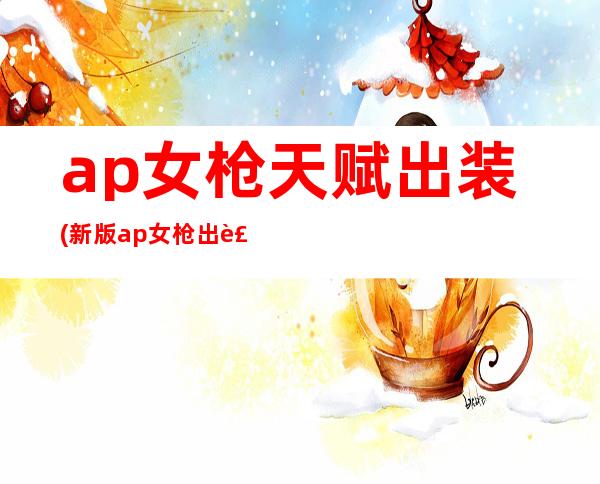 ap女枪天赋出装(新版ap女枪出装)