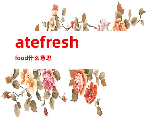 ate fresh food什么意思