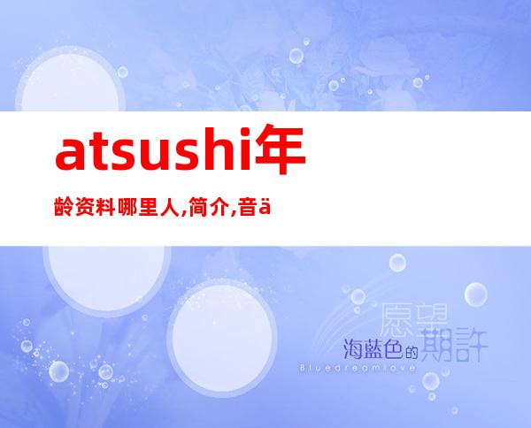 atsushi年龄资料哪里人,简介,音乐,从艺经历