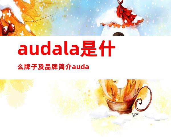 audala是什么牌子及品牌简介 audala牌子防晒霜好不好怎么那么便宜