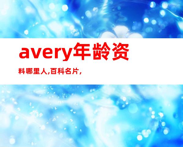 avery年龄资料哪里人,百科名片,基本资料,生活介绍