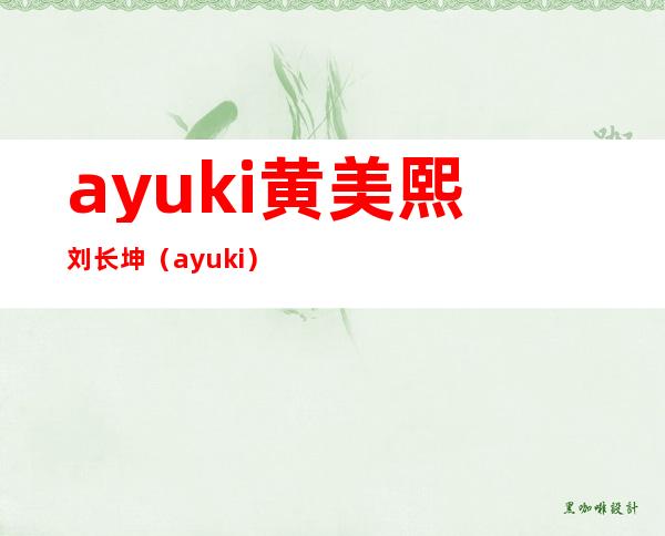 ayuki黄美熙 刘长坤（ayuki）