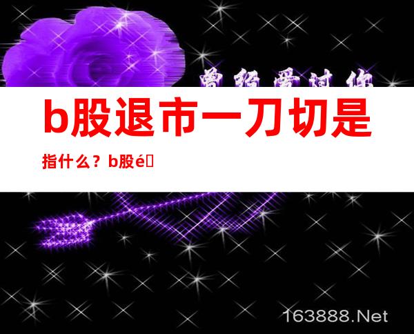 b股退市一刀切是指什么？b股退市后股民怎么办