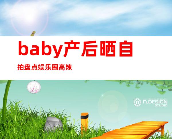 baby产后晒自拍 盘点娱乐圈高辣妈全是神恢复
