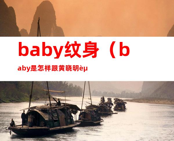 baby纹身（baby是怎样跟黄晓明走到一起的！堪比宫廷戏！）